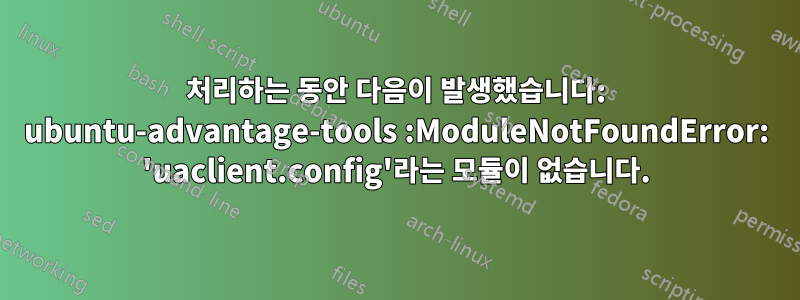 처리하는 동안 다음이 발생했습니다: ubuntu-advantage-tools :ModuleNotFoundError: 'uaclient.config'라는 모듈이 없습니다.