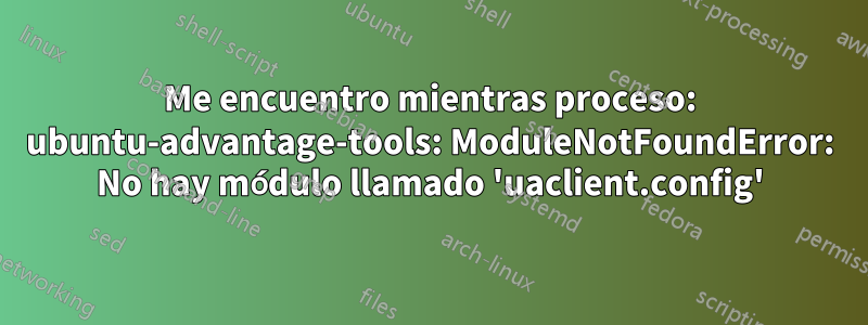 Me encuentro mientras proceso: ubuntu-advantage-tools: ModuleNotFoundError: No hay módulo llamado 'uaclient.config'