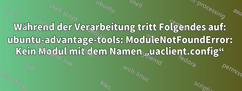 Während der Verarbeitung tritt Folgendes auf: ubuntu-advantage-tools: ModuleNotFoundError: Kein Modul mit dem Namen „uaclient.config“