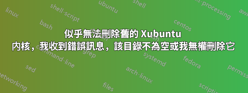 似乎無法刪除舊的 Xubuntu 內核，我收到錯誤訊息，該目錄不為空或我無權刪除它