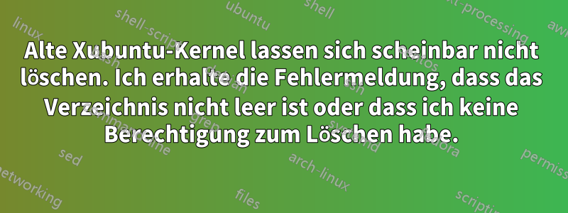 Alte Xubuntu-Kernel lassen sich scheinbar nicht löschen. Ich erhalte die Fehlermeldung, dass das Verzeichnis nicht leer ist oder dass ich keine Berechtigung zum Löschen habe.