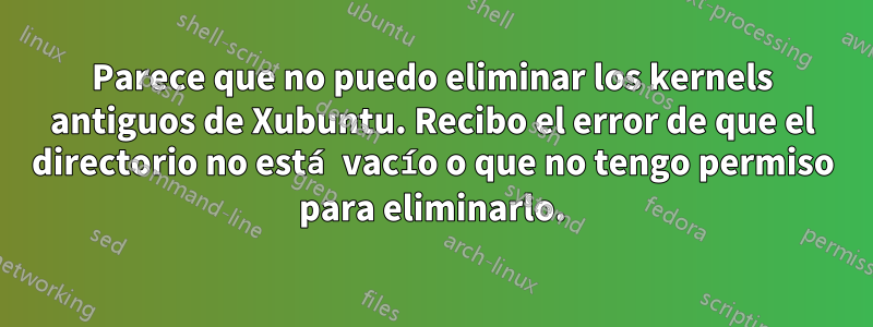 Parece que no puedo eliminar los kernels antiguos de Xubuntu. Recibo el error de que el directorio no está vacío o que no tengo permiso para eliminarlo.