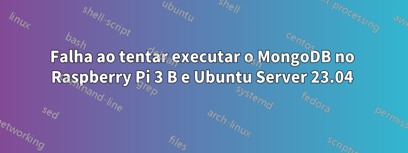 Falha ao tentar executar o MongoDB no Raspberry Pi 3 B e Ubuntu Server 23.04