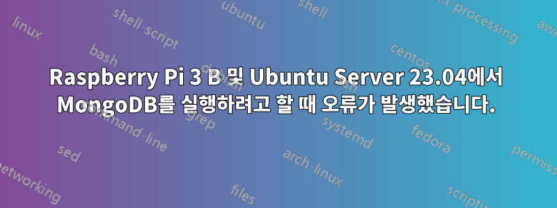 Raspberry Pi 3 B 및 Ubuntu Server 23.04에서 MongoDB를 실행하려고 할 때 오류가 발생했습니다.