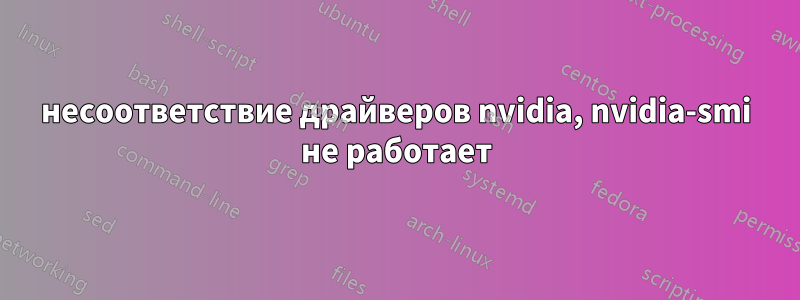 несоответствие драйверов nvidia, nvidia-smi не работает