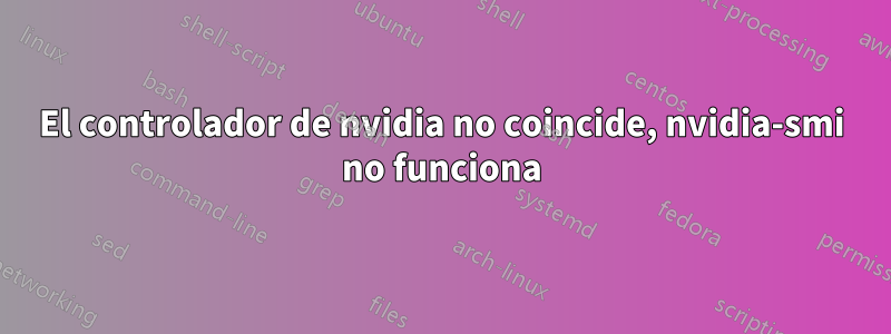 El controlador de nvidia no coincide, nvidia-smi no funciona