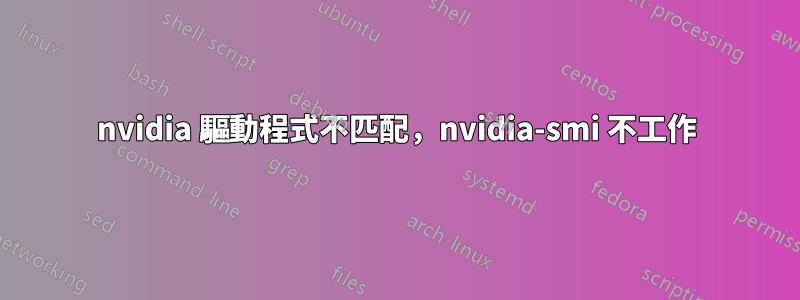 nvidia 驅動程式不匹配，nvidia-smi 不工作