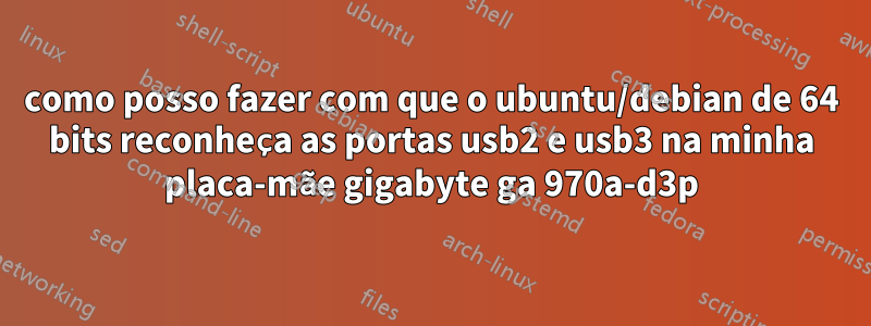 como posso fazer com que o ubuntu/debian de 64 bits reconheça as portas usb2 e usb3 na minha placa-mãe gigabyte ga 970a-d3p