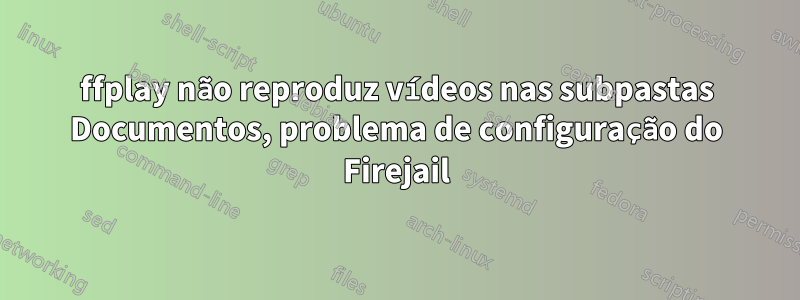 ffplay não reproduz vídeos nas subpastas Documentos, problema de configuração do Firejail