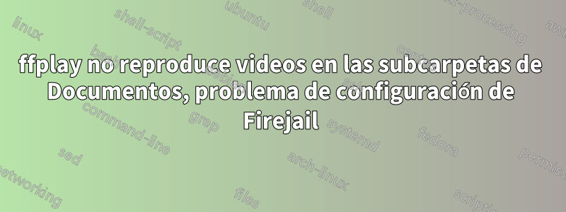 ffplay no reproduce videos en las subcarpetas de Documentos, problema de configuración de Firejail