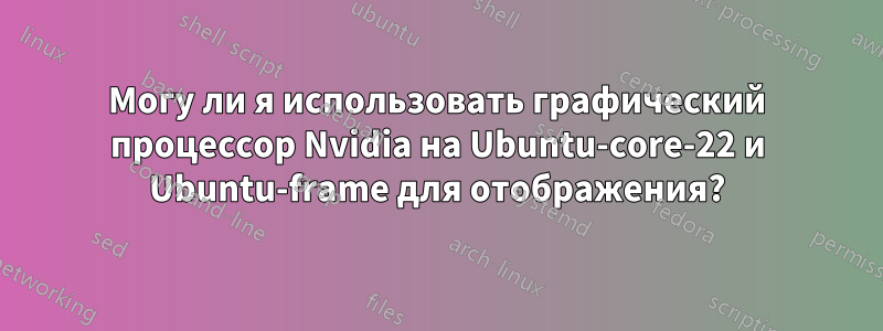 Могу ли я использовать графический процессор Nvidia на Ubuntu-core-22 и Ubuntu-frame для отображения?