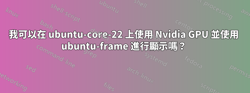 我可以在 ubuntu-core-22 上使用 Nvidia GPU 並使用 ubuntu-frame 進行顯示嗎？