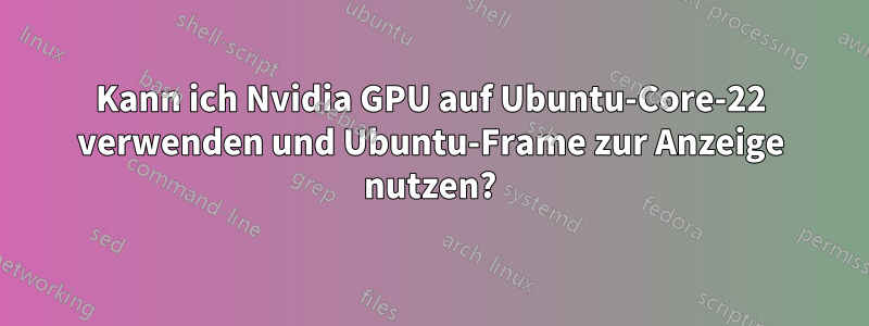 Kann ich Nvidia GPU auf Ubuntu-Core-22 verwenden und Ubuntu-Frame zur Anzeige nutzen?