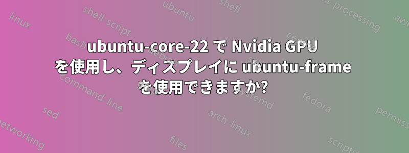 ubuntu-core-22 で Nvidia GPU を使用し、ディスプレイに ubuntu-frame を使用できますか?