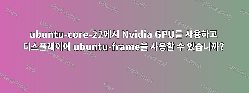 ubuntu-core-22에서 Nvidia GPU를 사용하고 디스플레이에 ubuntu-frame을 사용할 수 있습니까?