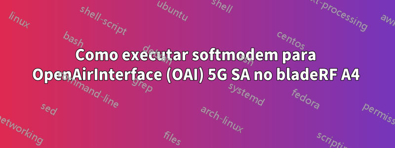 Como executar softmodem para OpenAirInterface (OAI) 5G SA no bladeRF A4