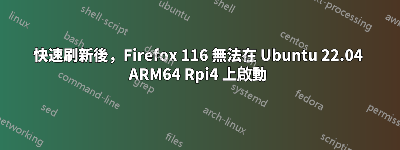 快速刷新後，Firefox 116 無法在 Ubuntu 22.04 ARM64 Rpi4 上啟動