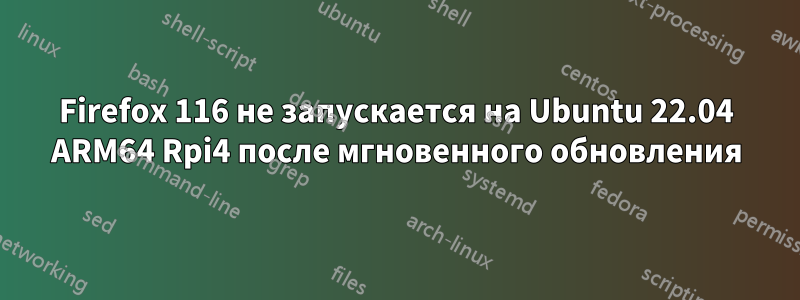 Firefox 116 не запускается на Ubuntu 22.04 ARM64 Rpi4 после мгновенного обновления