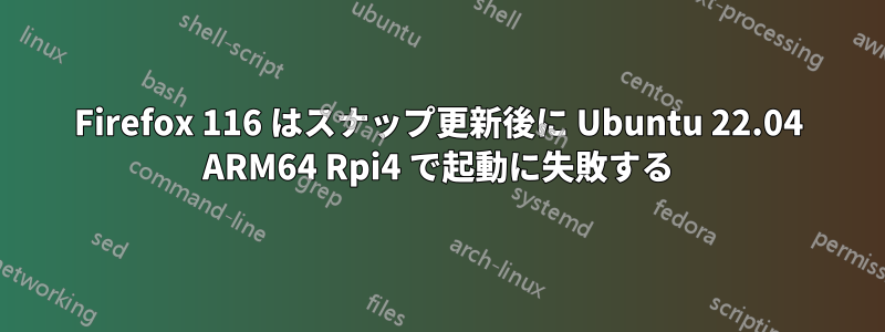 Firefox 116 はスナップ更新後に Ubuntu 22.04 ARM64 Rpi4 で起動に失敗する