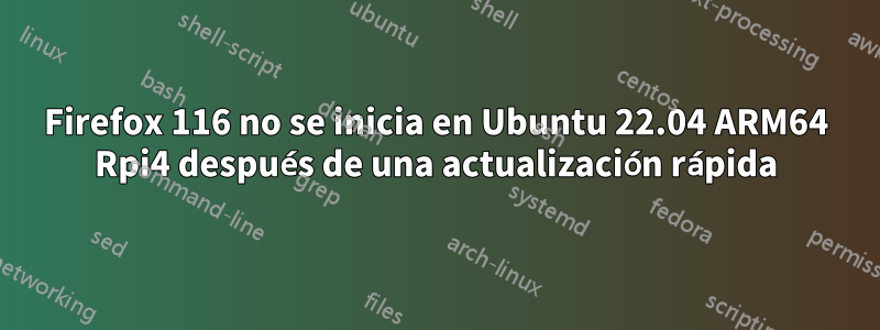 Firefox 116 no se inicia en Ubuntu 22.04 ARM64 Rpi4 después de una actualización rápida