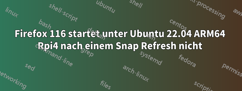 Firefox 116 startet unter Ubuntu 22.04 ARM64 Rpi4 nach einem Snap Refresh nicht