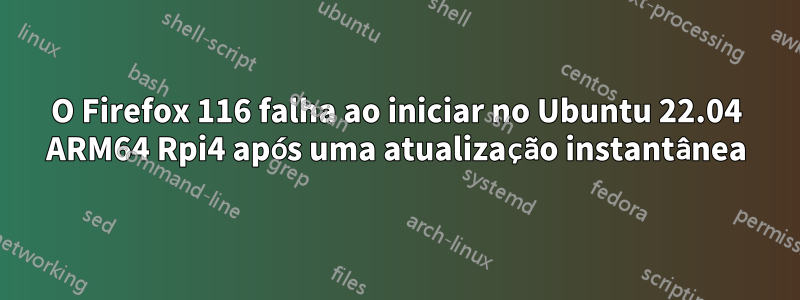 O Firefox 116 falha ao iniciar no Ubuntu 22.04 ARM64 Rpi4 após uma atualização instantânea