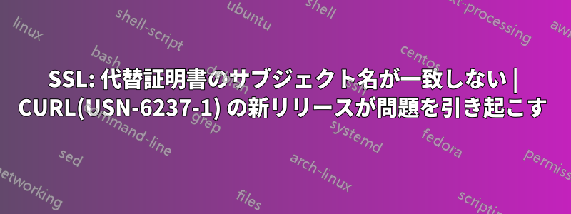 SSL: 代替証明書のサブジェクト名が一致しない | CURL(USN-6237-1) の新リリースが問題を引き起こす