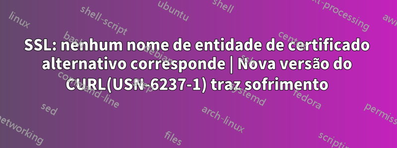 SSL: nenhum nome de entidade de certificado alternativo corresponde | Nova versão do CURL(USN-6237-1) traz sofrimento