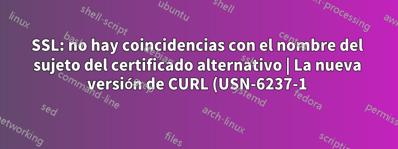 SSL: no hay coincidencias con el nombre del sujeto del certificado alternativo | La nueva versión de CURL (USN-6237-1) trae sufrimiento