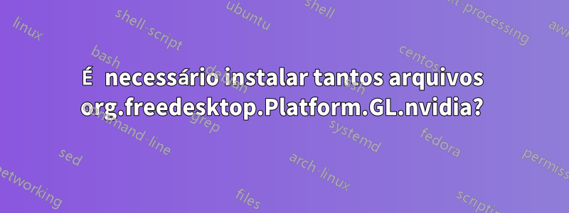É necessário instalar tantos arquivos org.freedesktop.Platform.GL.nvidia?