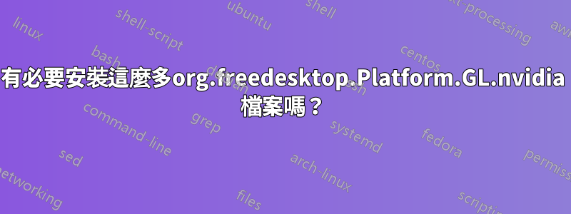 有必要安裝這麼多org.freedesktop.Platform.GL.nvidia 檔案嗎？