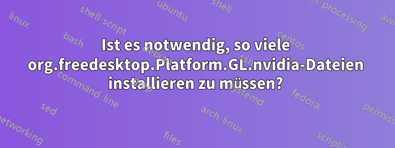 Ist es notwendig, so viele org.freedesktop.Platform.GL.nvidia-Dateien installieren zu müssen?