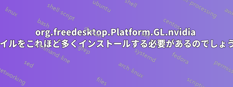 org.freedesktop.Platform.GL.nvidia ファイルをこれほど多くインストールする必要があるのでしょうか?