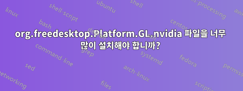 org.freedesktop.Platform.GL.nvidia 파일을 너무 많이 설치해야 합니까?