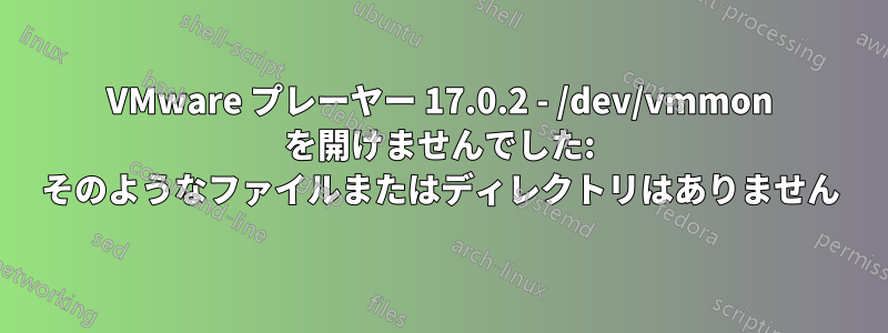 VMware プレーヤー 17.0.2 - /dev/vmmon を開けませんでした: そのようなファイルまたはディレクトリはありません