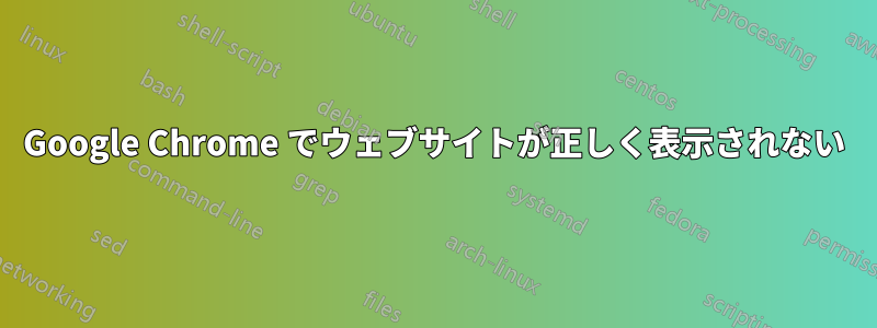 Google Chrome でウェブサイトが正しく表示されない