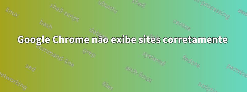 Google Chrome não exibe sites corretamente