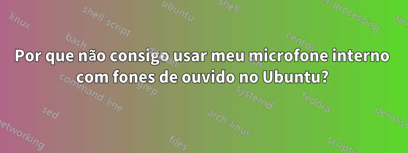 Por que não consigo usar meu microfone interno com fones de ouvido no Ubuntu?