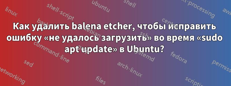 Как удалить balena etcher, чтобы исправить ошибку «не удалось загрузить» во время «sudo apt update» в Ubuntu?