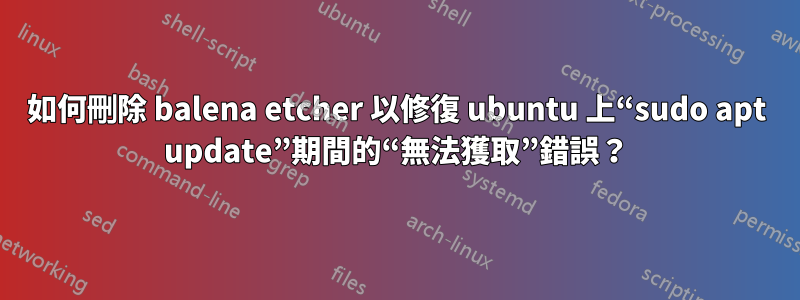 如何刪除 balena etcher 以修復 ubuntu 上“sudo apt update”期間的“無法獲取”錯誤？