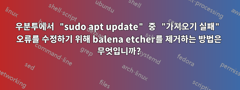 우분투에서 "sudo apt update" 중 "가져오기 실패" 오류를 수정하기 위해 balena etcher를 제거하는 방법은 무엇입니까?