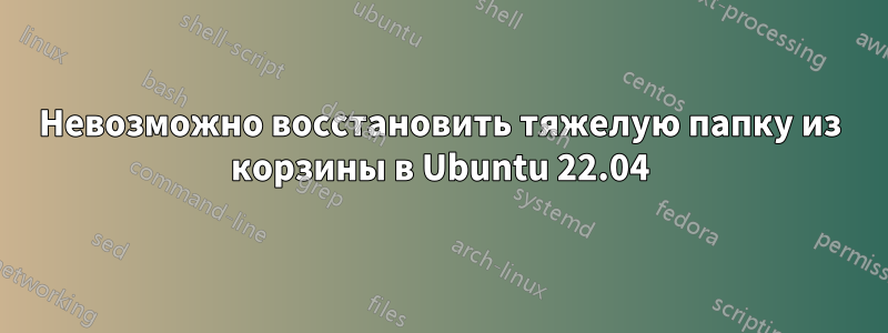 Невозможно восстановить тяжелую папку из корзины в Ubuntu 22.04