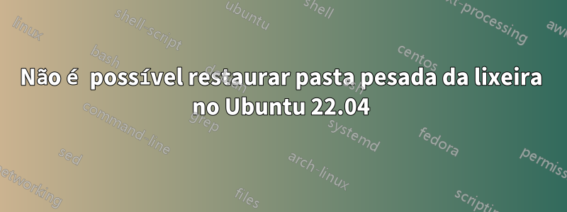 Não é possível restaurar pasta pesada da lixeira no Ubuntu 22.04