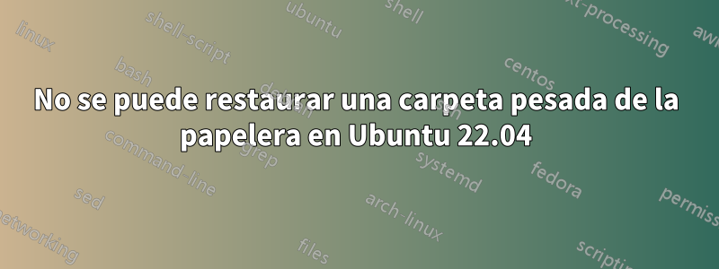 No se puede restaurar una carpeta pesada de la papelera en Ubuntu 22.04