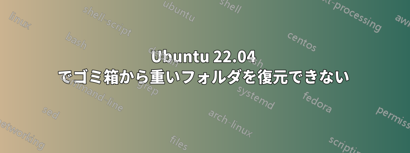 Ubuntu 22.04 でゴミ箱から重いフォルダを復元できない