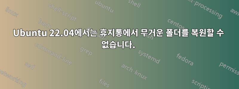 Ubuntu 22.04에서는 휴지통에서 무거운 폴더를 복원할 수 없습니다.