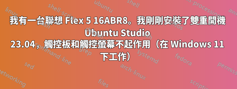 我有一台聯想 Flex 5 16ABR8。我剛剛安裝了雙重開機 Ubuntu Studio 23.04，觸控板和觸控螢幕不起作用（在 Windows 11 下工作）