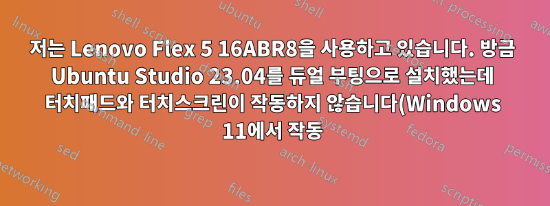 저는 Lenovo Flex 5 16ABR8을 사용하고 있습니다. 방금 Ubuntu Studio 23.04를 듀얼 부팅으로 설치했는데 터치패드와 터치스크린이 작동하지 않습니다(Windows 11에서 작동).