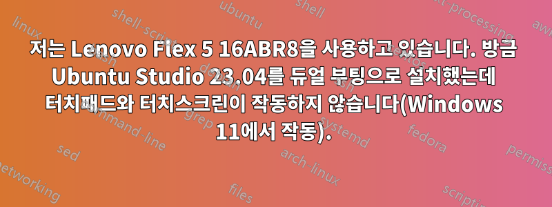 저는 Lenovo Flex 5 16ABR8을 사용하고 있습니다. 방금 Ubuntu Studio 23.04를 듀얼 부팅으로 설치했는데 터치패드와 터치스크린이 작동하지 않습니다(Windows 11에서 작동).