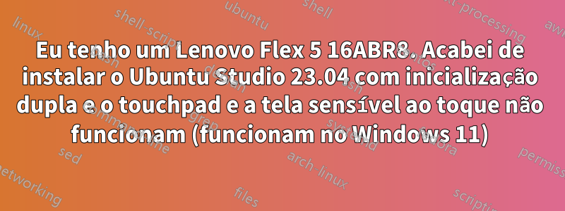 Eu tenho um Lenovo Flex 5 16ABR8. Acabei de instalar o Ubuntu Studio 23.04 com inicialização dupla e o touchpad e a tela sensível ao toque não funcionam (funcionam no Windows 11)